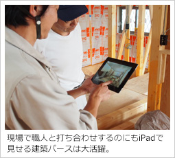 現場で職人と打ち合わせするのにもiPadで見せる3Dパースは大活躍。